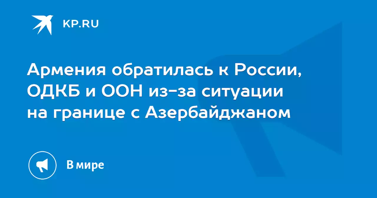 Армения обратилась к России, ОДКБ и ООН из-за ситуации на границе с Азербайджаном