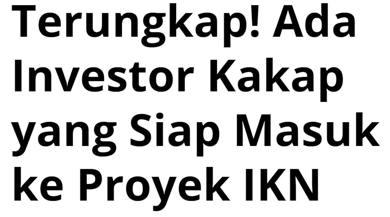 Terungkap! Ada Investor Kakap yang Siap Masuk ke Proyek IKN