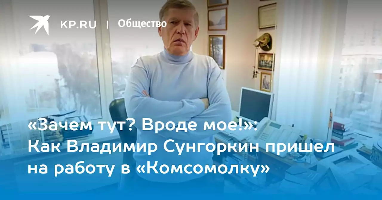 «Зачем тут? Вроде мое!»: Как Владимир Сунгоркин пришел на работу в «Комсомолку»
