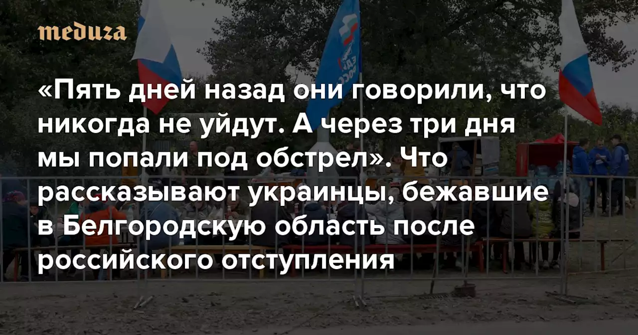 «Пять дней назад они говорили, что никогда не уйдут. А через три дня мы попали под обстрел. Мы ничего не понимаем» Что рассказывают украинцы, бежавшие в Белгородскую область после российского отступления — Meduza