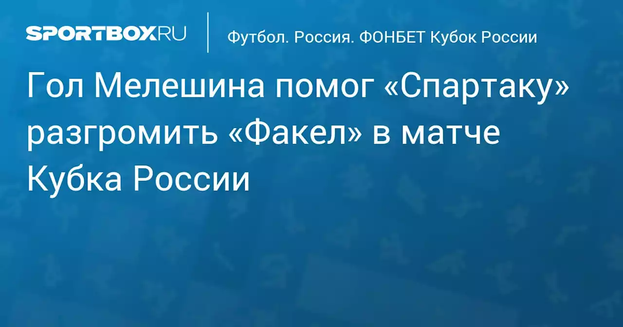 Гол Мелешина помог «Спартаку» разгромить «Факел» в матче Кубка России