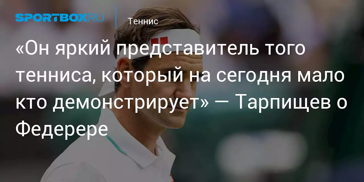 «Он яркий представитель того тенниса, который на сегодня мало кто демонстрирует» — Тарпищев о Федерере