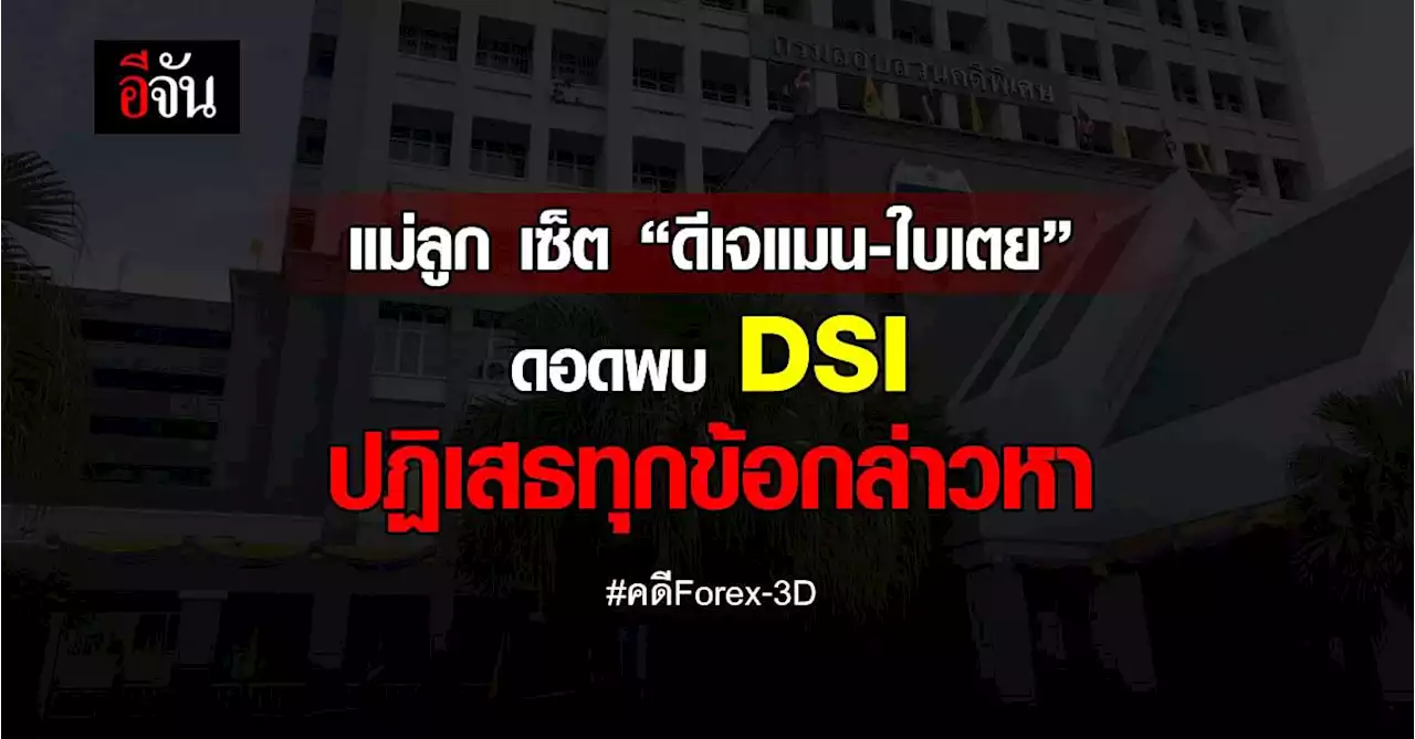 แม่ลูกผู้ต้องหาคดี Forex-3D กลุ่ม “ดีเจแมน-ใบเตย” ดอดพบ ดีเอสไอ