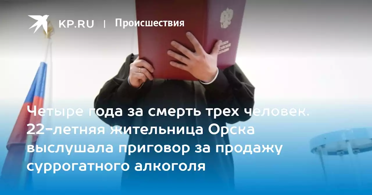 Четыре года за смерть трех человек. 22-летняя жительница Орска выслушала приговор за продажу суррогатного алкоголя