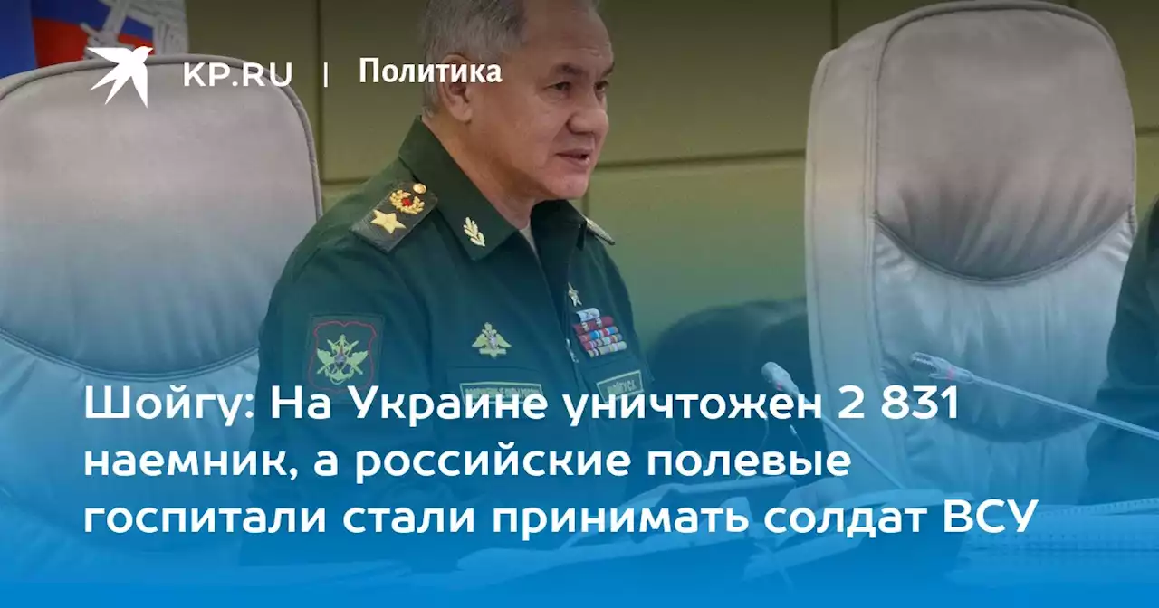 Шойгу: На Украине уничтожен 2 831 наемник, а российские полевые госпитали стали принимать солдат ВСУ