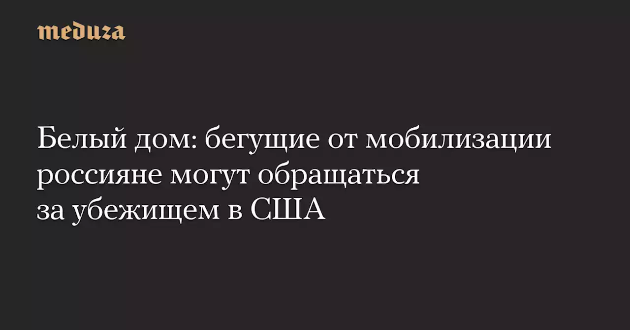 Белый дом: бегущие от мобилизации россияне могут обращаться за убежищем в США — Meduza