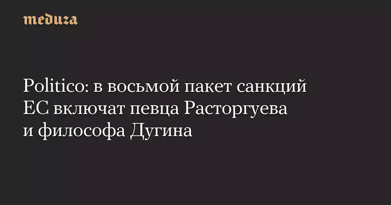 Politico: в восьмой пакет санкций ЕС включат певца Расторгуева и философа Дугина — Meduza