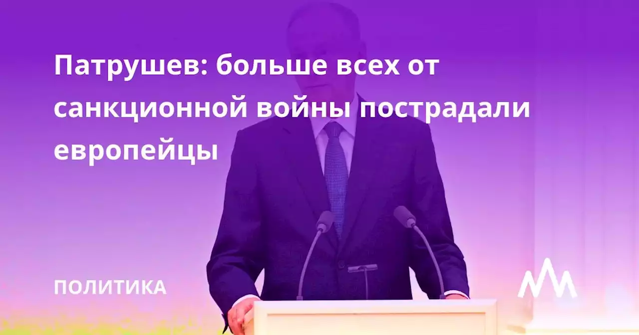 Патрушев: больше всех от санкционной войны пострадали европейцы