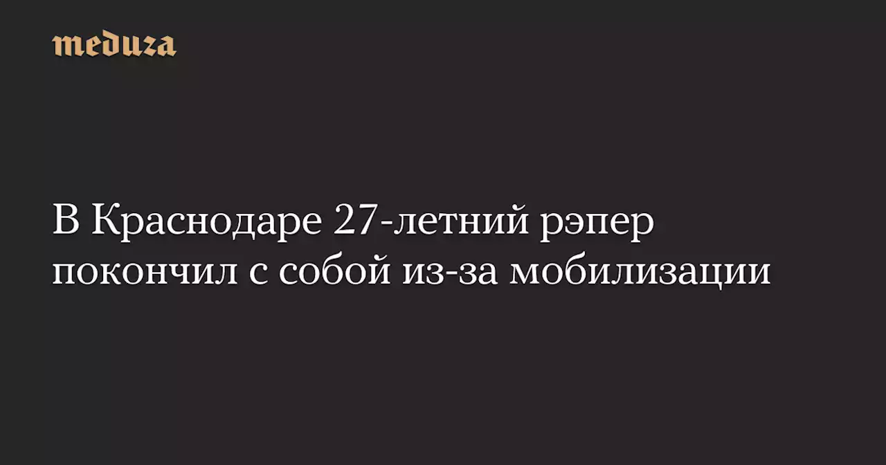 В Краснодаре 27-летний рэпер покончил с собой из-за мобилизации — Meduza