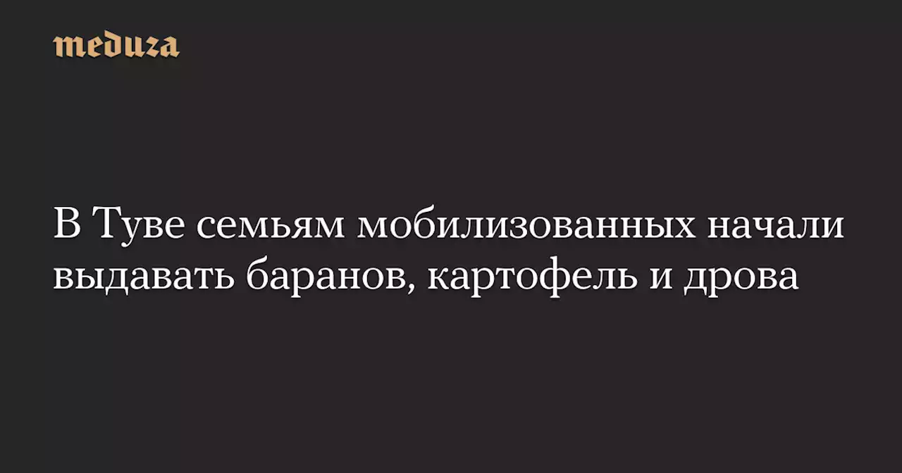 В Туве семьям мобилизованных начали выдавать баранов, картофель и дрова — Meduza