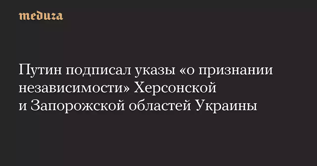 Путин подписал указы «о признании независимости» Херсонской и Запорожской областей Украины — Meduza