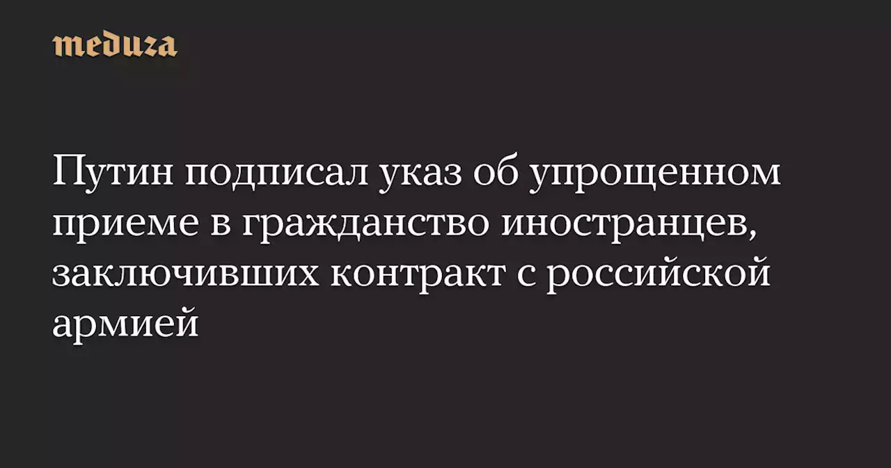 Путин подписал указ об упрощенном приеме в гражданство иностранцев, заключивших контракт с российской армией — Meduza