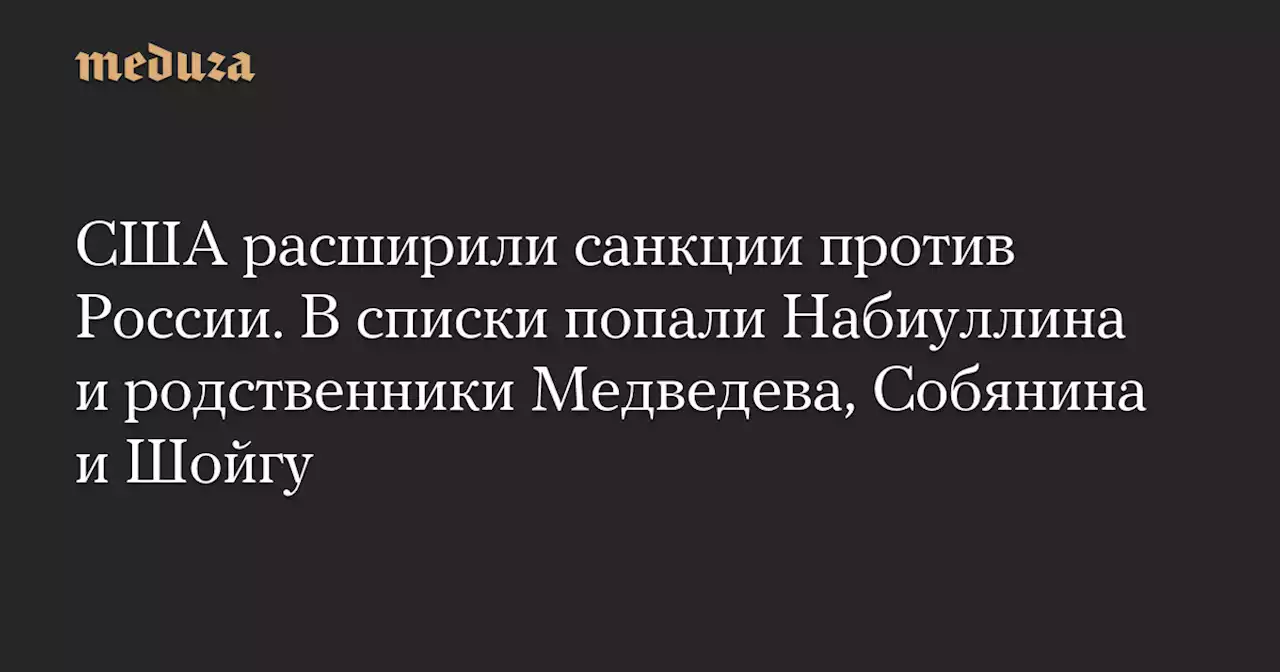 США расширили санкции против России. В списки попали Набиуллина и родственники Медведева, Собянина и Шойгу — Meduza