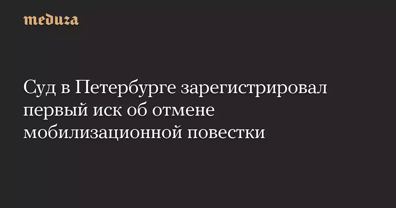 Суд в Петербурге зарегистрировал первый иск об отмене мобилизационной повестки — Meduza