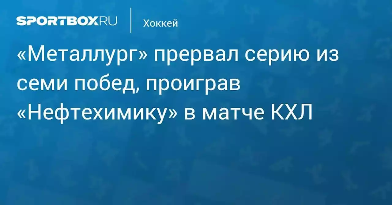 «Металлург» прервал серию из семи побед, проиграв «Нефтехимику» в матче КХЛ