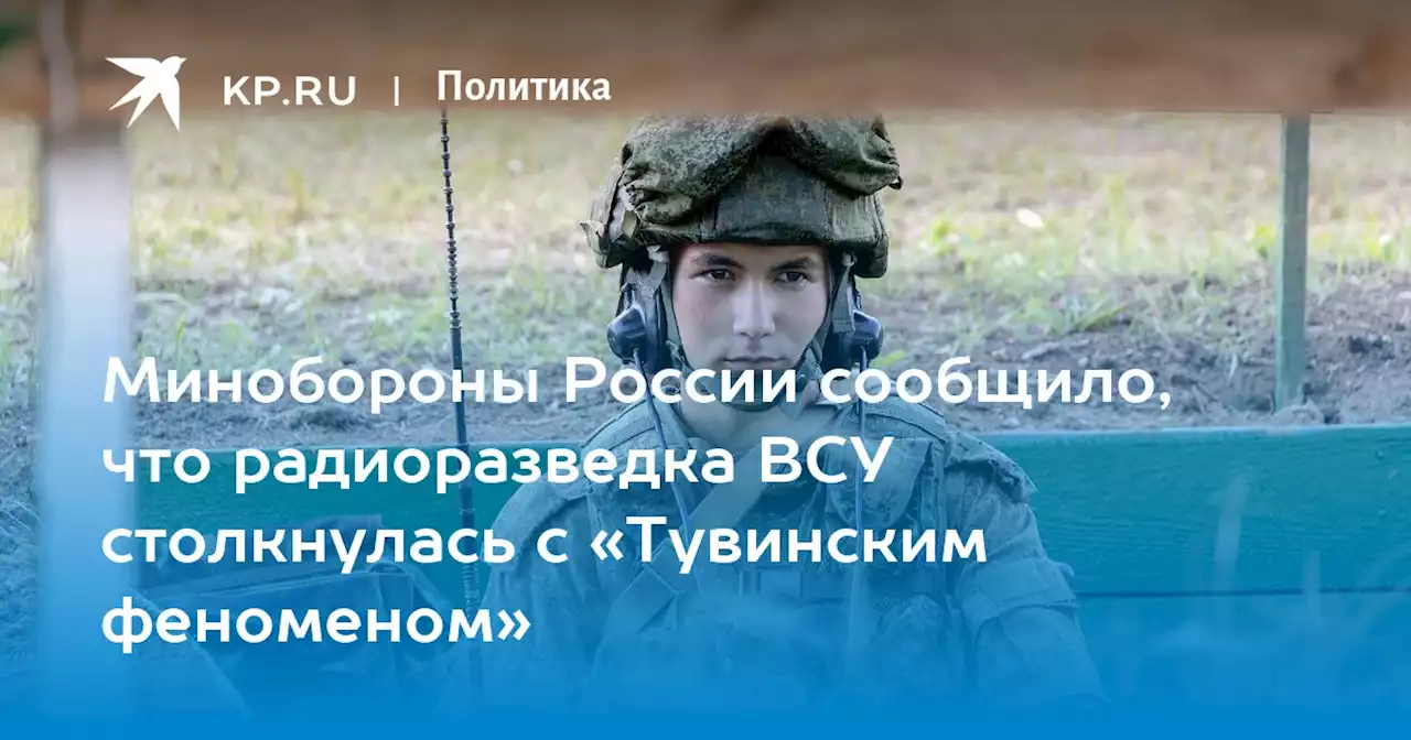 Минобороны России сообщило, что радиоразведка ВСУ столкнулась с «Тувинским феноменом»