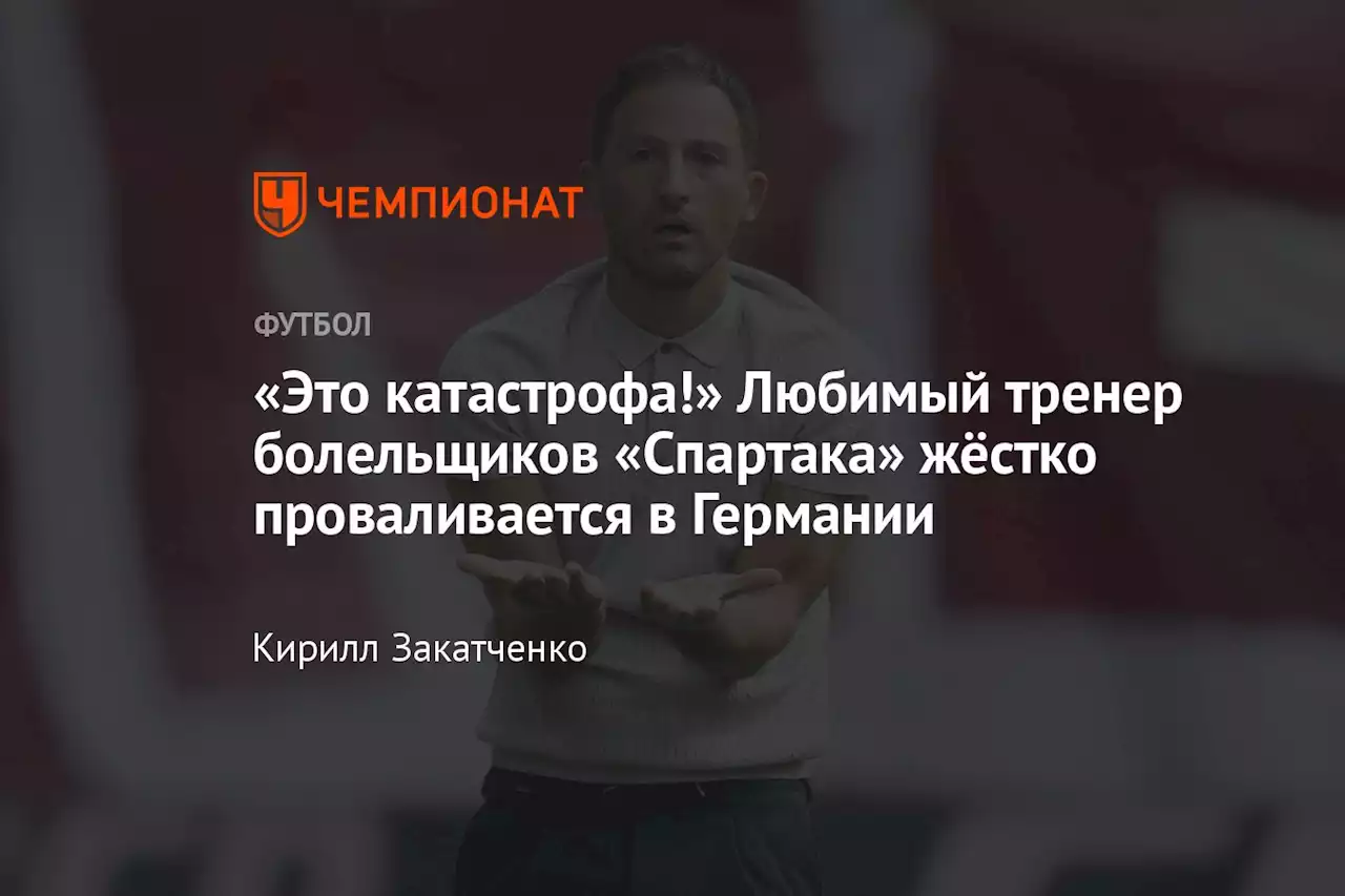 «Это катастрофа!» Любимый тренер болельщиков «Спартака» жёстко проваливается в Германии