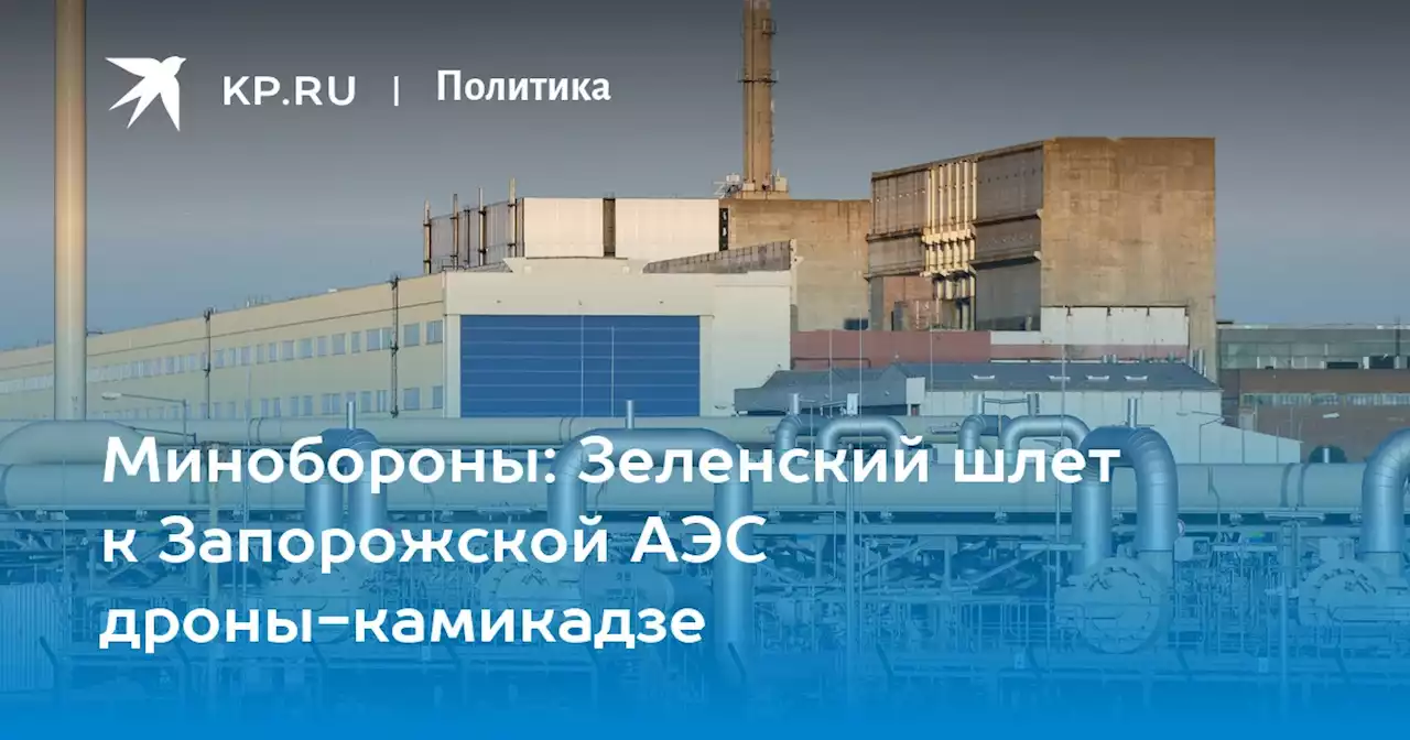 Минобороны: Зеленский шлет к Запорожской АЭС дроны-камикадзе