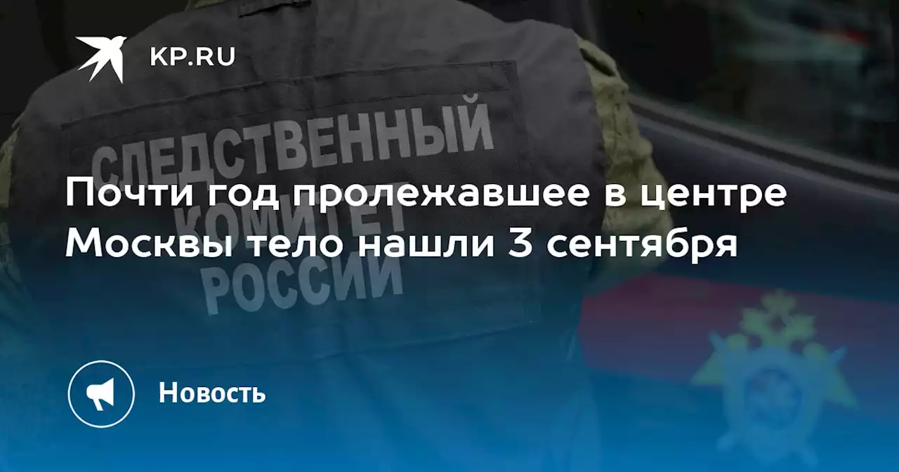 Почти год пролежавшее в центре Москвы тело нашли 3 сентября