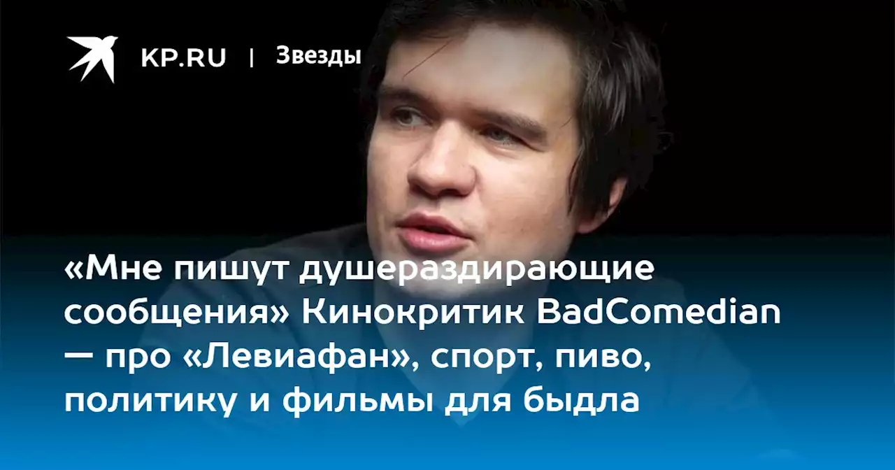 «Мне пишут душераздирающие сообщения» Кинокритик BadComedian — про «Левиафан», спорт, пиво, политику и фильмы для быдла