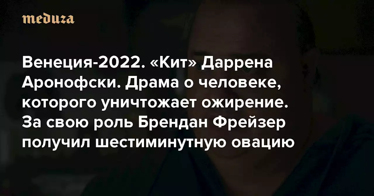 Венеция-2022. «Кит» Даррена Аронофски Драма о человеке, которого уничтожает ожирение. Сыгравший главную роль Брендан Фрейзер получил шестиминутную овацию — и расплакался в ответ — Meduza