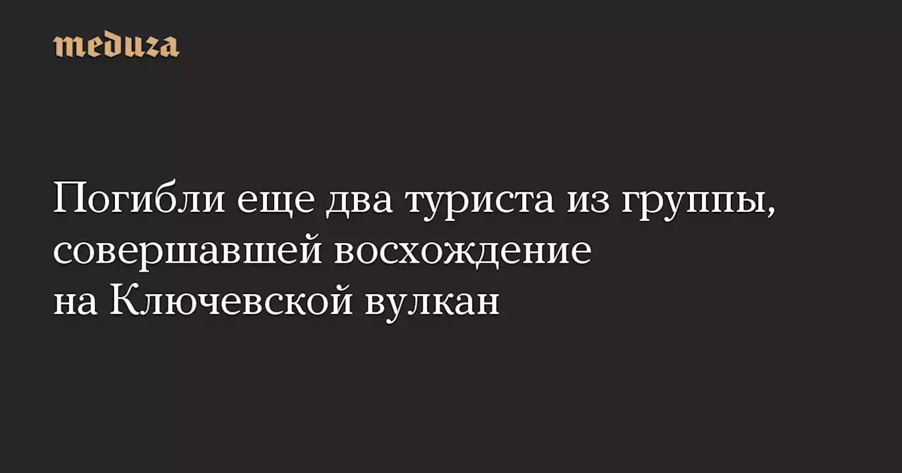 Погибли еще два туриста из группы, совершавшей восхождение на Ключевской вулкан — Meduza