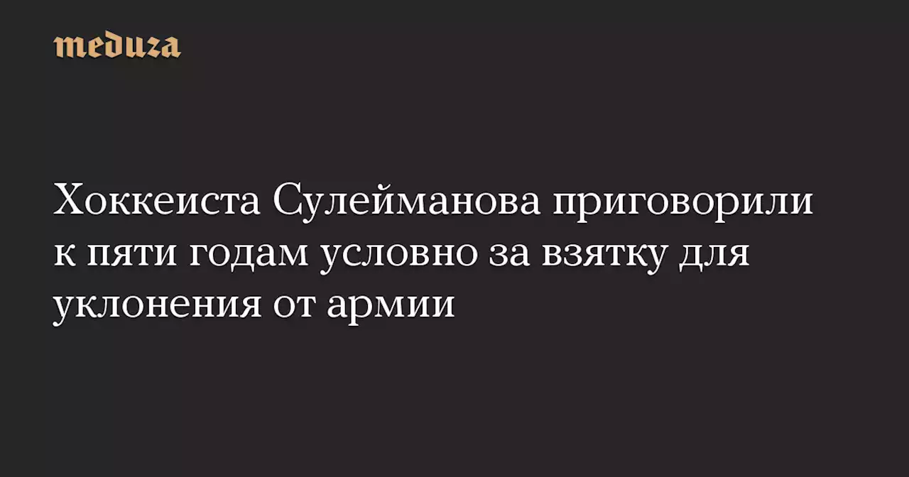 Хоккеиста Сулейманова приговорили к пяти годам условно за взятку для уклонения от армии — Meduza