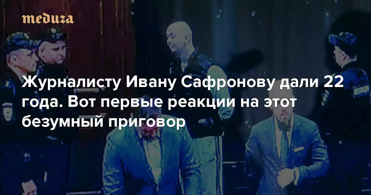 «Это уже как в 1937-м или еще надо подождать?» Журналисту Ивану Сафронову дали 22 года. Вот первые реакции на этот безумный приговор — Meduza
