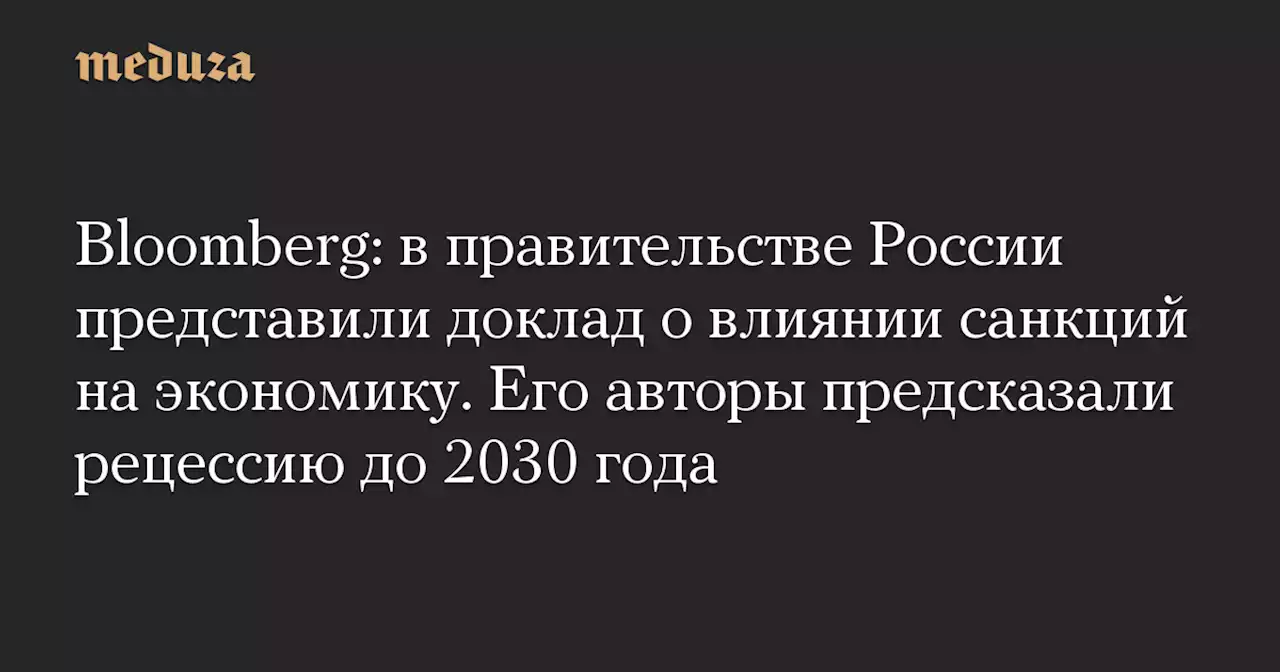 Bloomberg: в правительстве России представили доклад о влиянии санкций на экономику. Его авторы предсказали рецессию до 2030 года — Meduza
