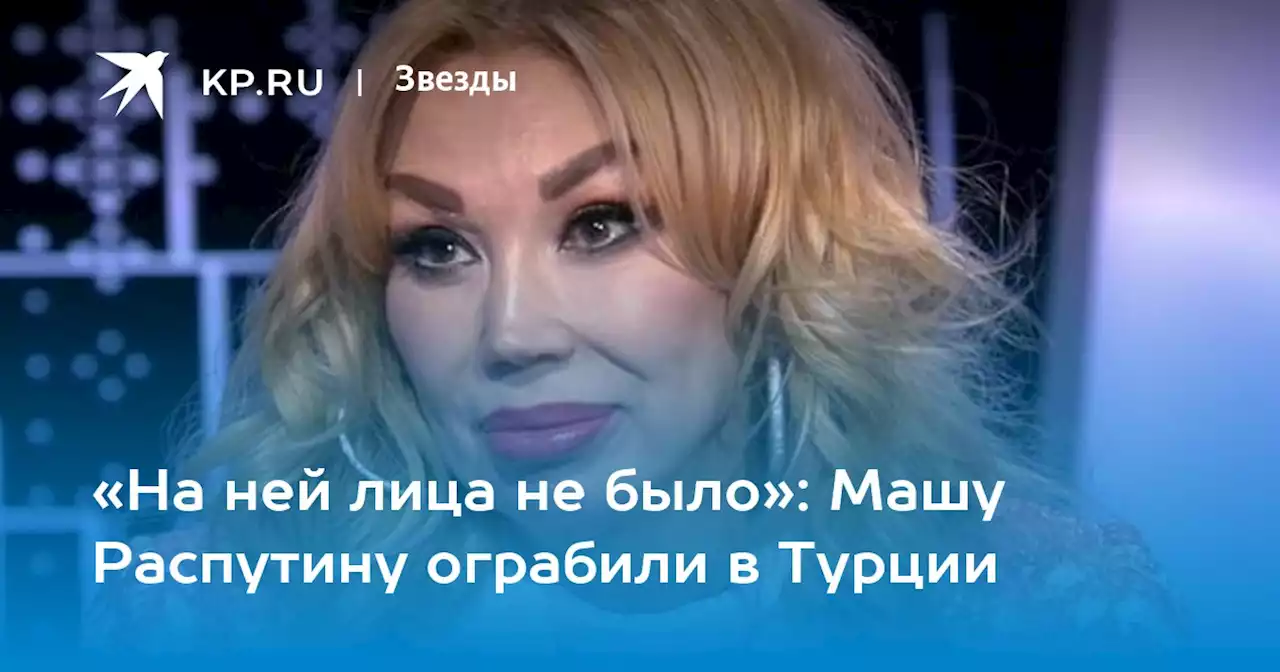 «На ней лица не было»: Машу Распутину ограбили в Турции
