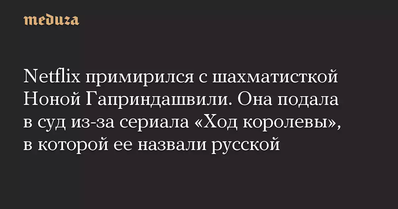 Netflix примирился с шахматисткой Ноной Гаприндашвили. Она подала в суд из-за сериала «Ход королевы», в которой ее назвали русской — Meduza