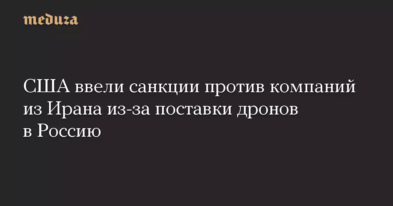 США ввели санкции против компаний из Ирана из-за поставки дронов в Россию — Meduza