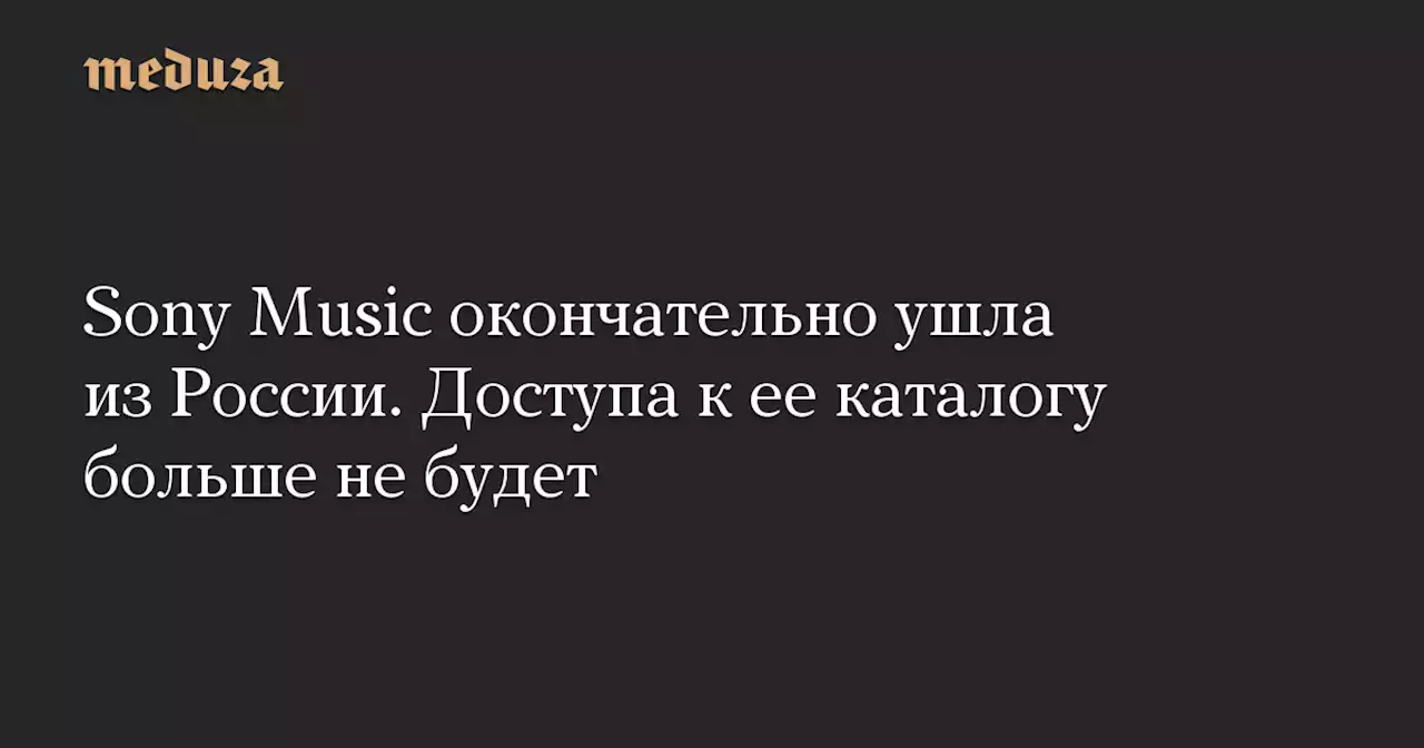 Sony Music окончательно ушла из России. Доступа к ее каталогу больше не будет — Meduza