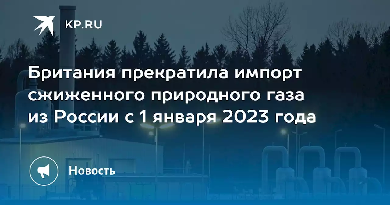 Британия прекратила импорт сжиженного природного газа из России с 1 января 2023 года