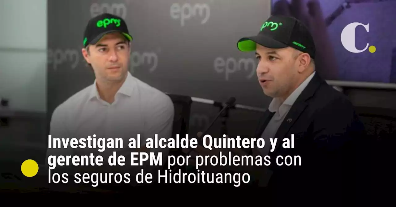 Investigan al alcalde Quintero y al gerente de EPM por problemas con los seguros de Hidroituango