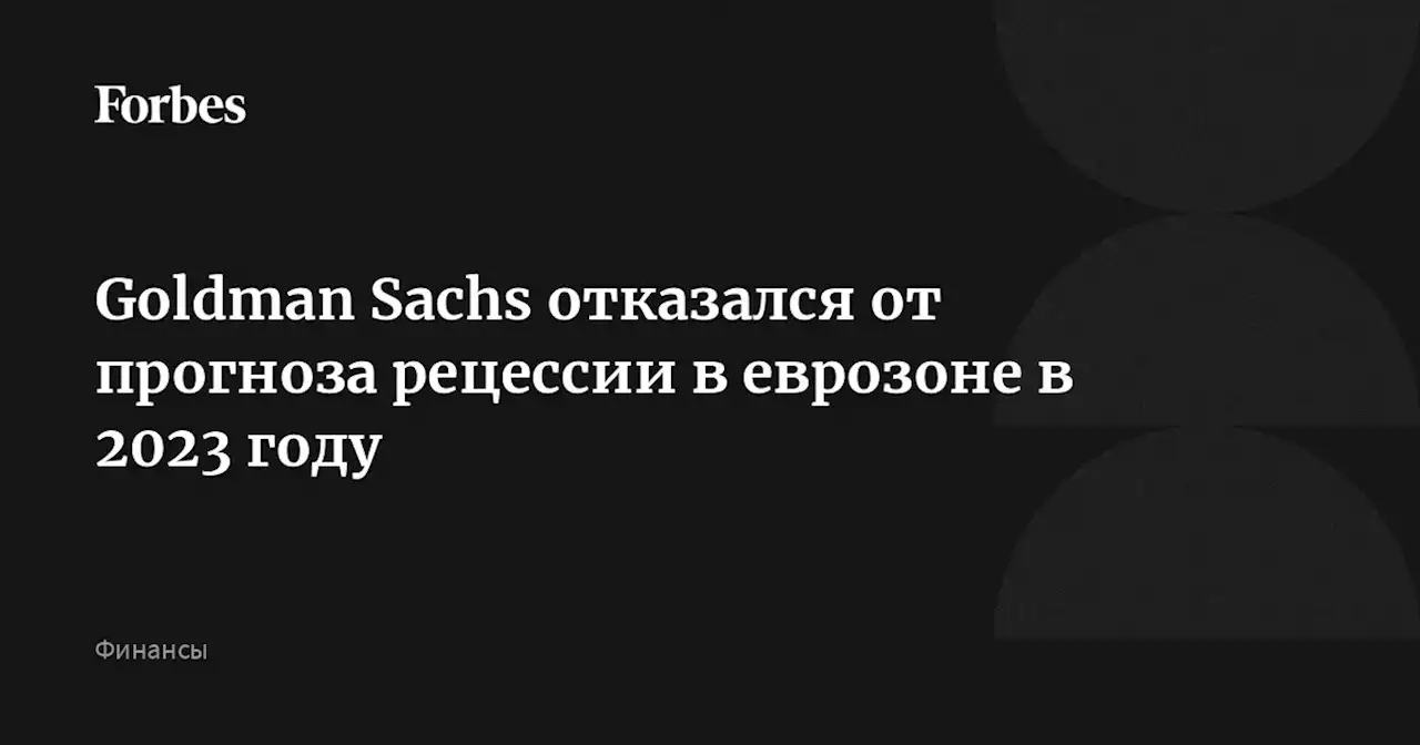 Goldman Sachs отказался от прогноза рецессии в еврозоне в 2023 году