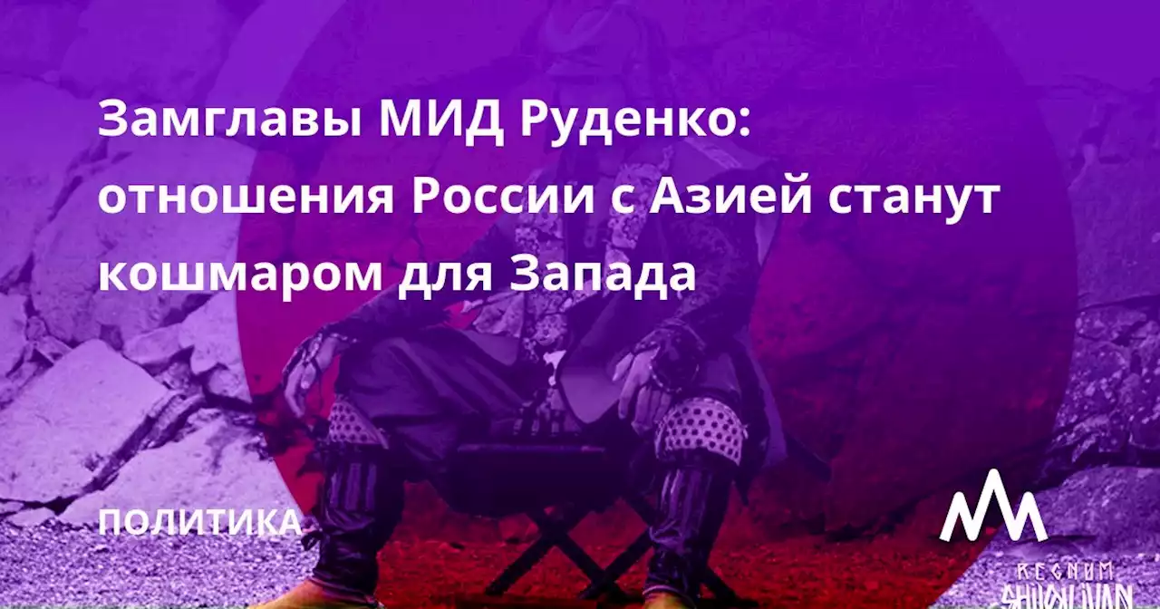 Замглавы МИД Руденко: отношения России с Азией станут кошмаром для Запада