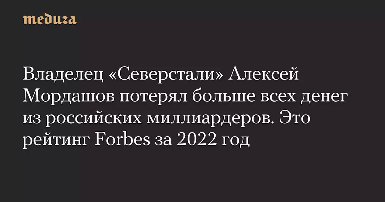 Владелец «Северстали» Алексей Мордашов потерял больше всех денег из российских миллиардеров. Это рейтинг Forbes за 2022 год — Meduza