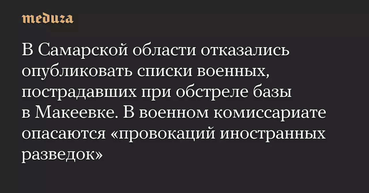 В Самарской области отказались опубликовать списки военных, пострадавших при обстреле базы в Макеевке. В военном комиссариате опасаются «провокаций иностранных разведок» — Meduza