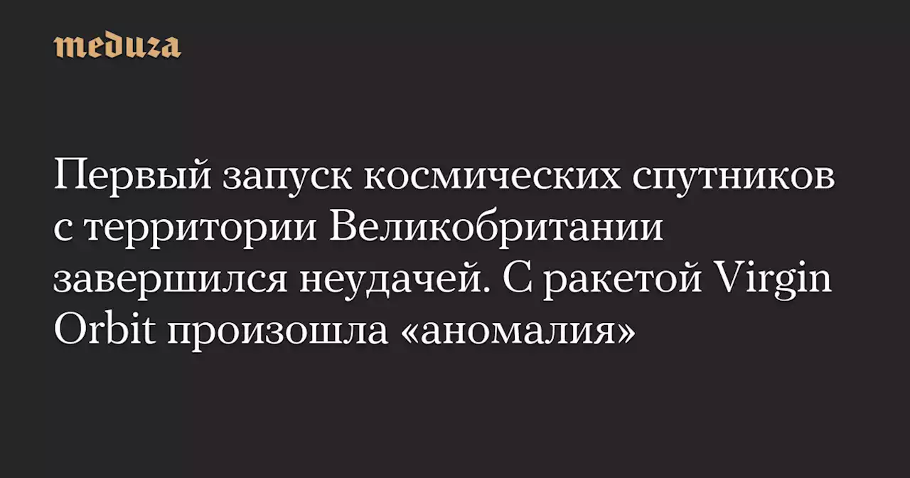 Первый запуск космических спутников с территории Великобритании завершился неудачей. С ракетой Virgin Orbit произошла «аномалия» — Meduza