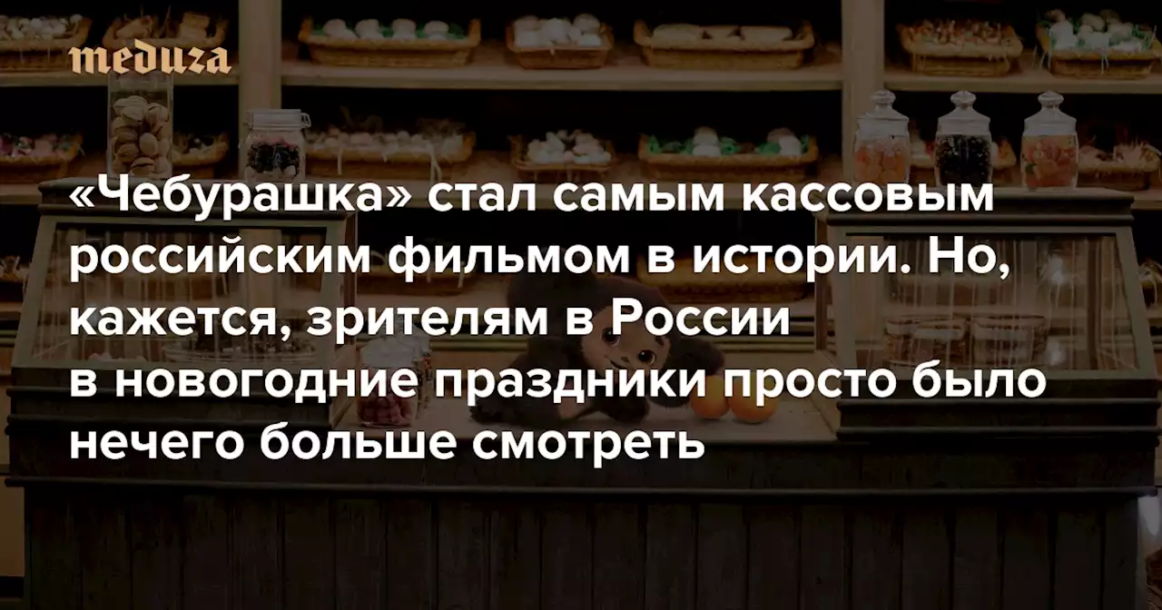 «Чебурашка» стал самым кассовым российским фильмом в истории Но, кажется, зрителям в России в новогодние праздники просто было нечего больше смотреть — Meduza