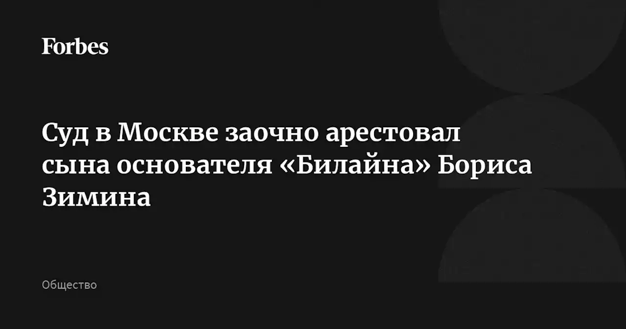 Суд в Москве заочно арестовал сына основателя «Билайна» Бориса Зимина