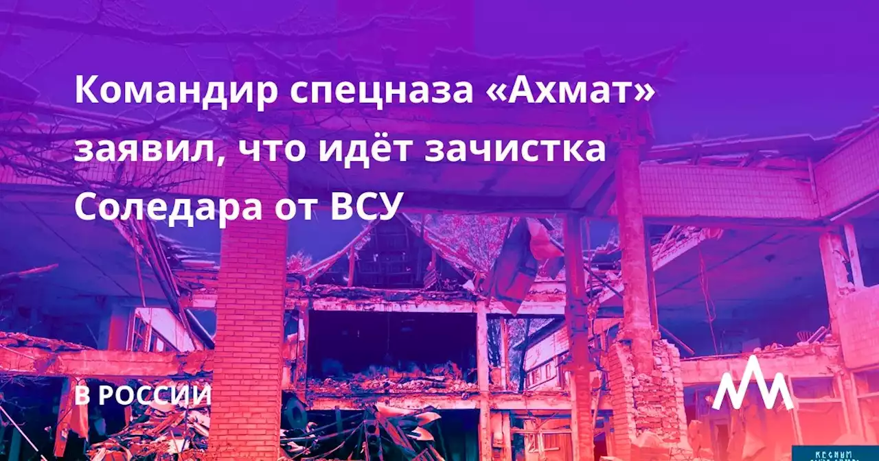 Командир спецназа «Ахмат» заявил, что идёт зачистка Соледара от ВСУ