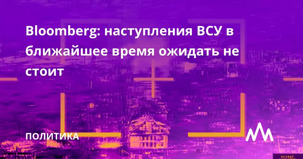 Bloomberg: наступления ВСУ в ближайшее время ожидать не стоит