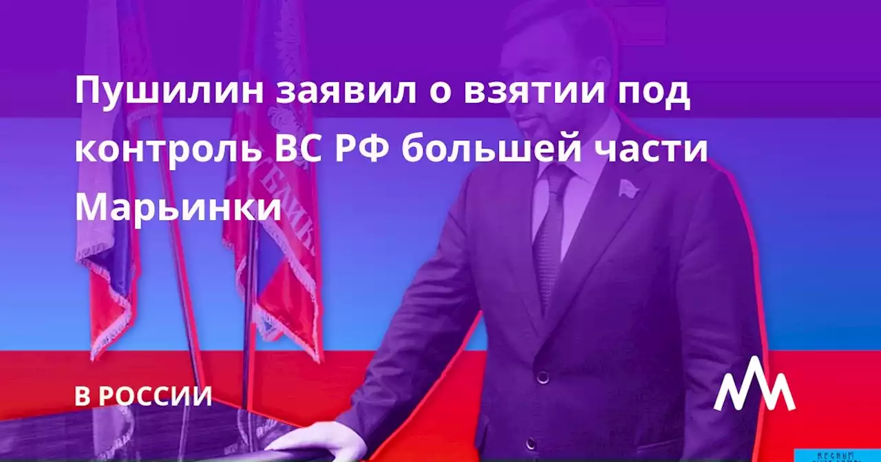 Пушилин заявил о взятии под контроль ВС РФ большей части Марьинки