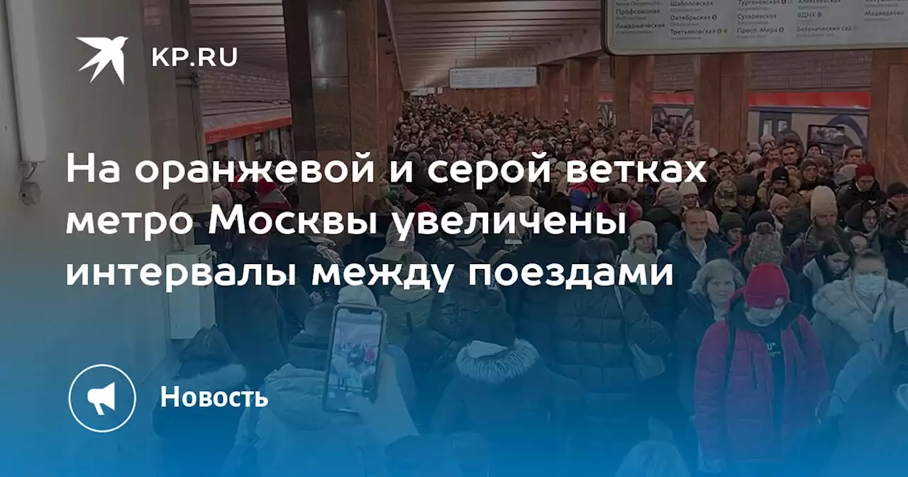 На оранжевой и серой ветках метро Москвы увеличены интервалы между поездами