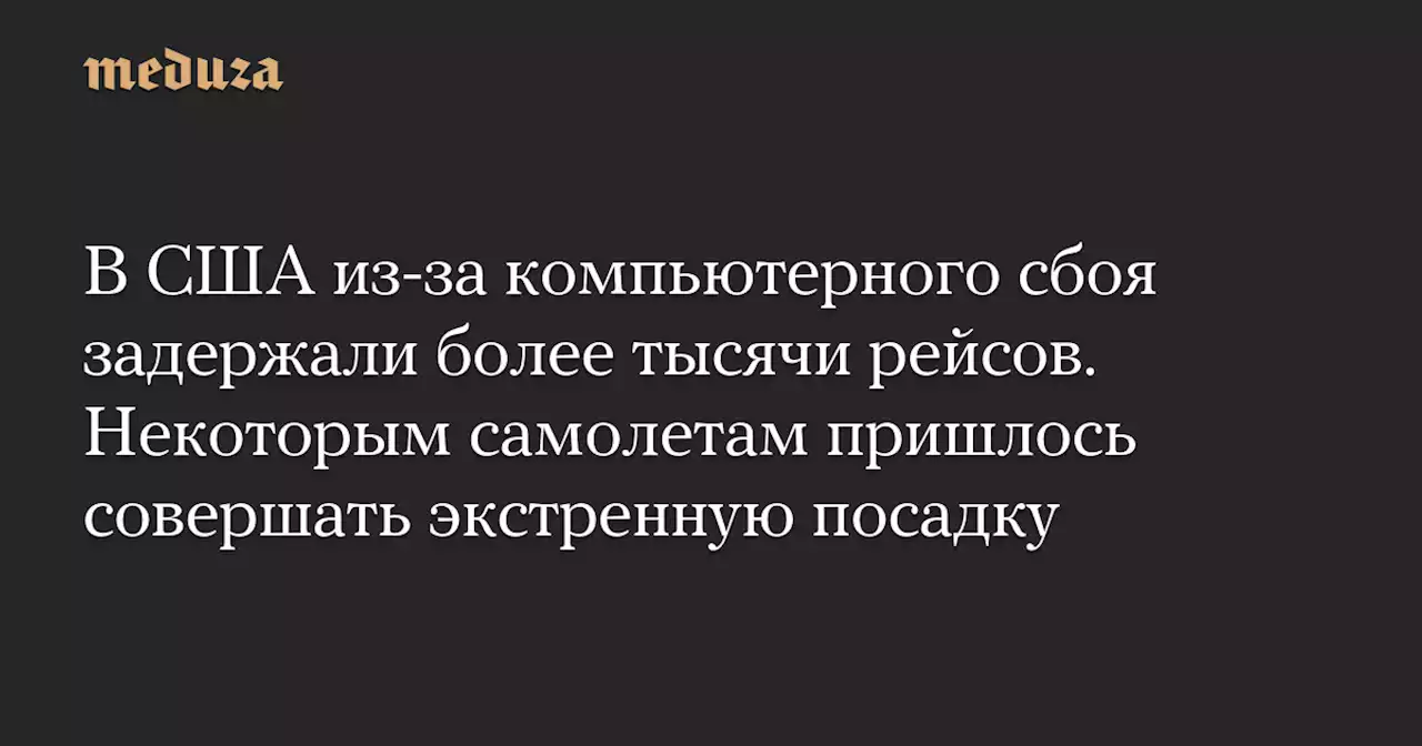 В США из-за компьютерного сбоя задержали более тысячи рейсов. Некоторым самолетам пришлось совершать экстренную посадку — Meduza