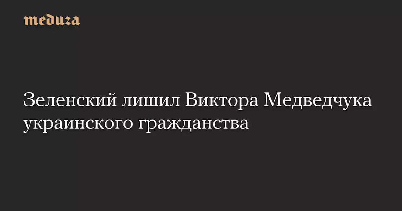 Зеленский лишил Виктора Медведчука украинского гражданства — Meduza