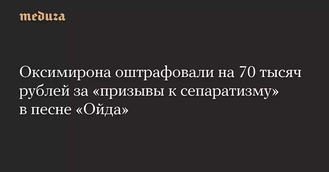 Оксимирона оштрафовали на 70 тысяч рублей за «призывы к сепаратизму» в песне «Ойда» — Meduza