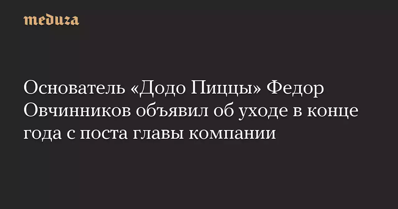 Основатель «Додо Пиццы» Федор Овчинников объявил об уходе в конце года с поста главы компании — Meduza